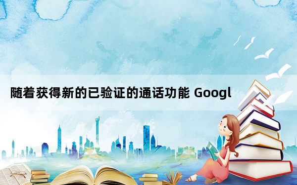 随着获得新的已验证的通话功能 Google Phone应用可扩展到更多设备