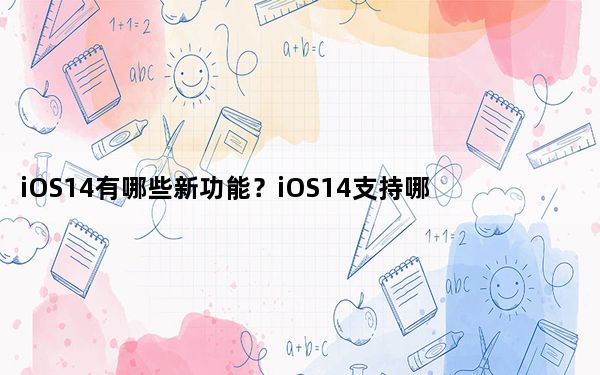 iOS14有哪些新功能？iOS14支持哪些机型？
