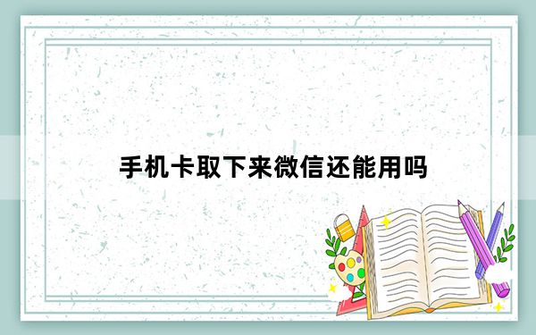 手机卡取下来微信还能用吗_手机卡取出后微信还能正常使用吗