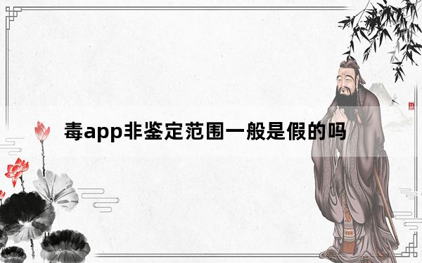 毒app非鉴定范围一般是假的吗_毒app什么叫非鉴定范围