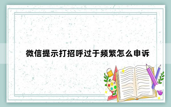 微信提示打招呼过于频繁怎么申诉_微信打招呼过于频繁怎么解除