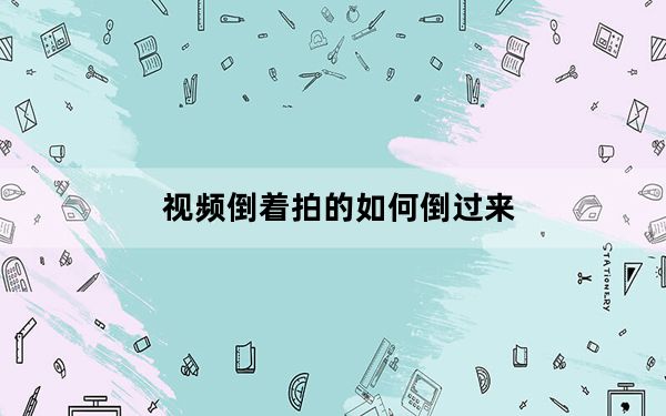 视频倒着拍的如何倒过来_视频拍倒了怎么正过来