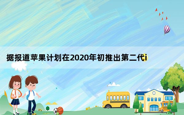 据报道苹果计划在2020年初推出第二代iPhone SE