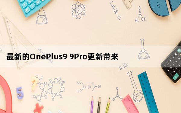 最新的OnePlus9 9Pro更新带来了相机和电池的改进