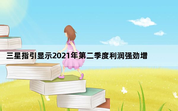 三星指引显示2021年第二季度利润强劲增长