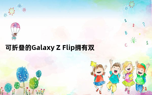 可折叠的Galaxy Z Flip拥有双层显示屏和比预期更大的电池