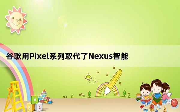 谷歌用Pixel系列取代了Nexus智能手机产品线