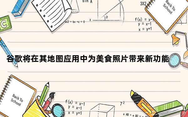 谷歌将在其地图应用中为美食照片带来新功能