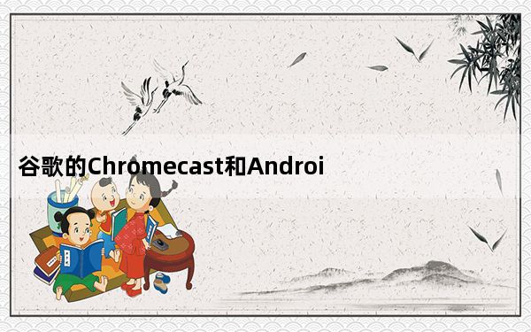谷歌的Chromecast和Android TV在泄露的图像中显示