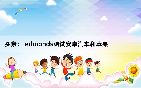 头条： edmonds测试安卓汽车和苹果CarPlay更新