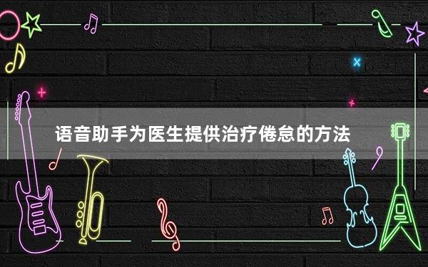 语音助手为医生提供治疗倦怠的方法