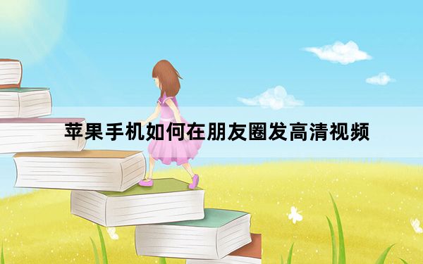 苹果手机如何在朋友圈发高清视频_苹果手机朋友圈怎么发高清视频