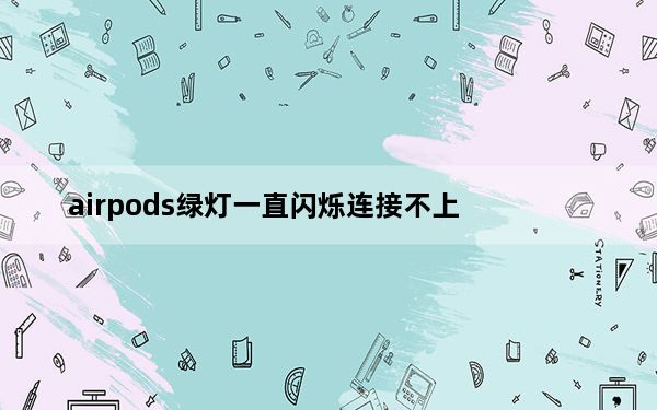 airpods绿灯一直闪烁连接不上_airpods绿灯闪烁连不上