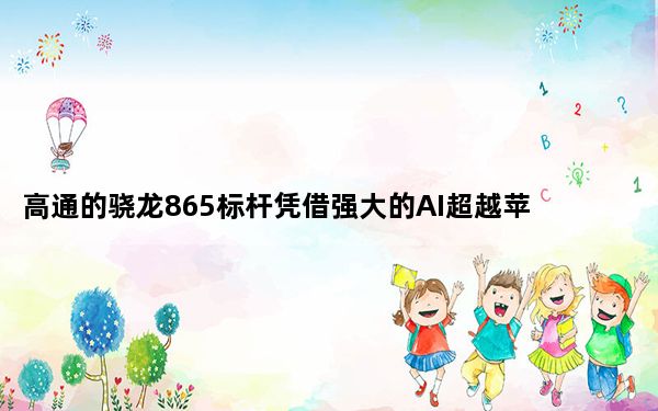 高通的骁龙865标杆凭借强大的AI超越苹果的A13