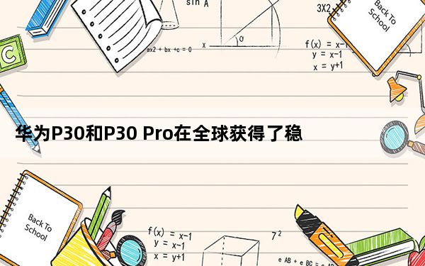 华为P30和P30 Pro在全球获得了稳定的EMUI 10.1更新