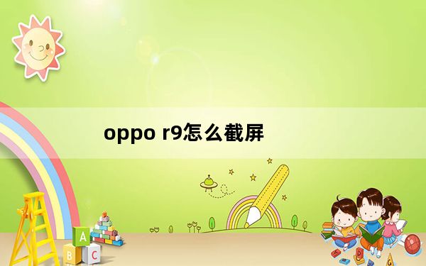 oppo r9怎么截屏_oppoa52怎么截屏