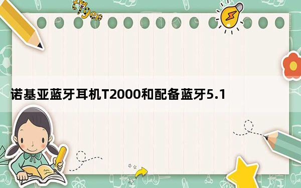 诺基亚蓝牙耳机T2000和配备蓝牙5.1的真无线耳机ANCT3110推出