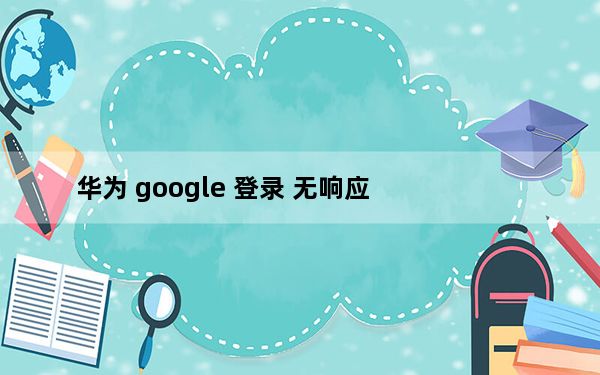 华为 google 登录 无响应_华为点谷歌登录无反应