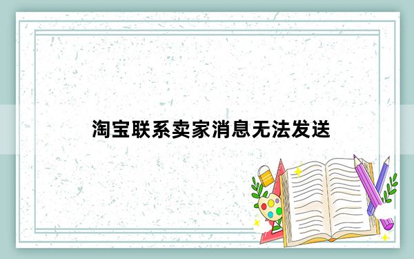 淘宝联系卖家消息无法发送_淘宝发不了消息给卖家