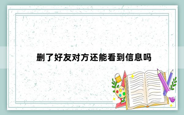 删了好友对方还能看到信息吗_好友删了对方还能看到吗