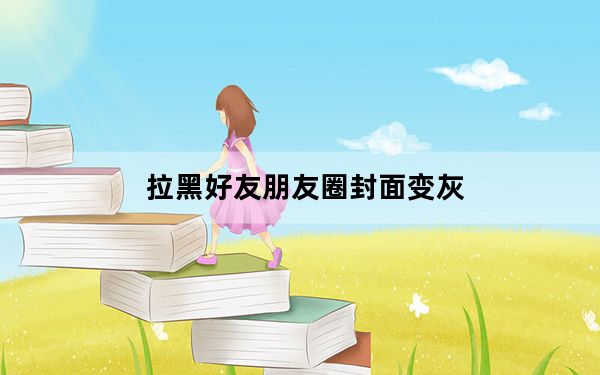 拉黑好友朋友圈封面变灰_拉黑后朋友圈封面变灰