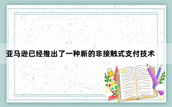 亚马逊已经推出了一种新的非接触式支付技术 称为Amazon One
