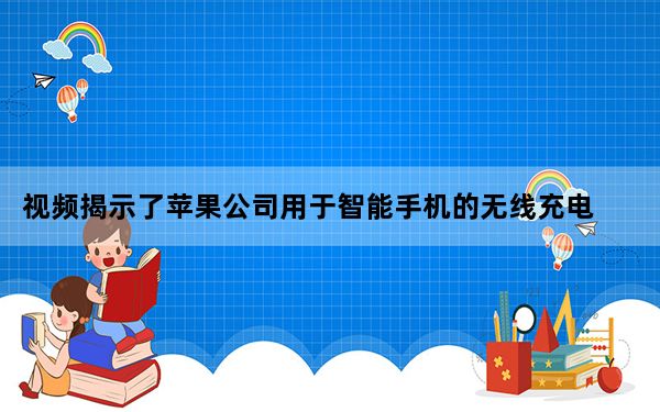 视频揭示了苹果公司用于智能手机的无线充电器