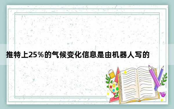 推特上25%的气候变化信息是由机器人写的 研究