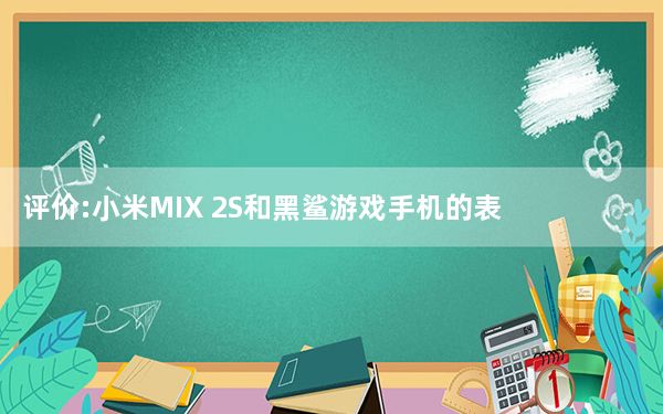 评价:小米MIX 2S和黑鲨游戏手机的表现如何？