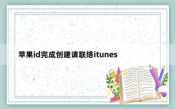 苹果id完成创建请联络itunes_完成创建appleid时出现请联系itunes