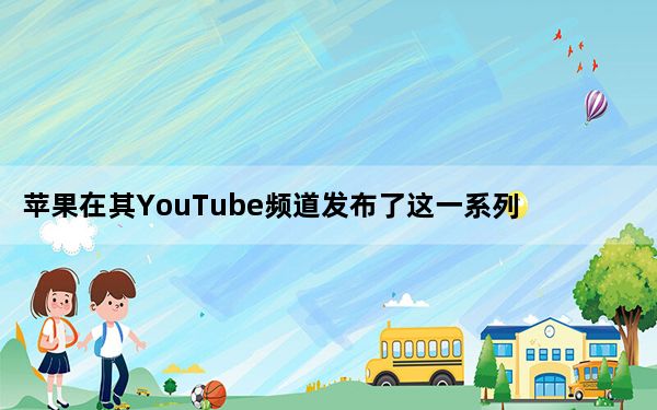 苹果在其YouTube频道发布了这一系列快速特别报道