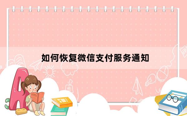 如何恢复微信支付服务通知_如何恢复微信支付通知