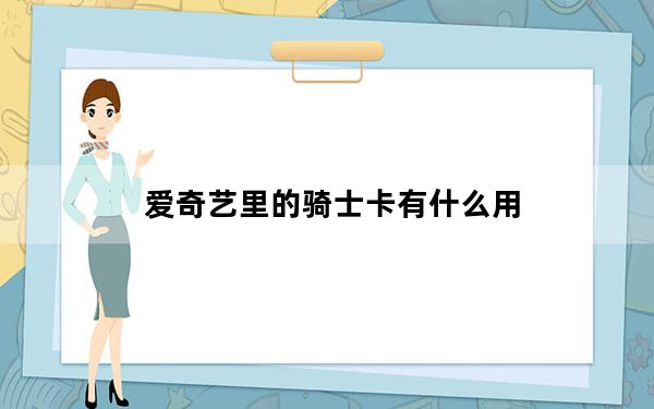 爱奇艺里的骑士卡有什么用_爱奇艺骑士卡有什么用