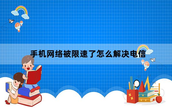手机网络被限速了怎么解决电信_手机网络被限速了怎么解