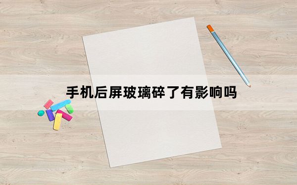 手机后屏玻璃碎了有影响吗_手机后屏玻璃碎了对手机有什么危害