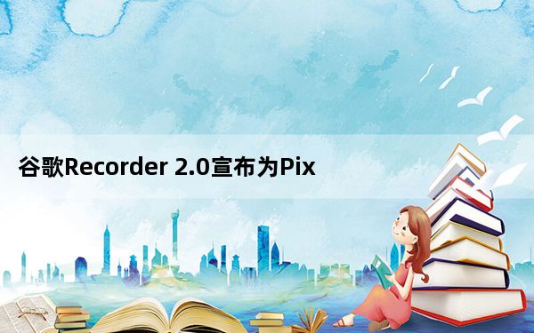 谷歌Recorder 2.0宣布为Pixel 5智能手机带来多项新功能