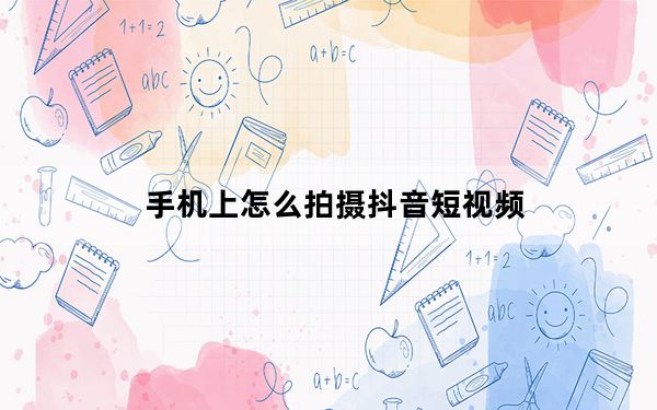 手机上怎么拍摄抖音短视频_手机怎样拍抖音短视频