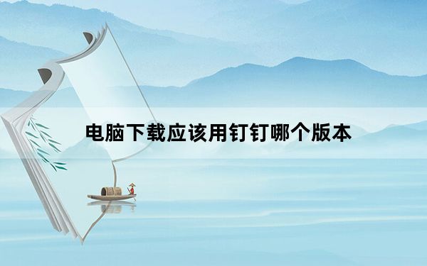 电脑下载应该用钉钉哪个版本_电脑上下载钉钉应该下载哪个版本