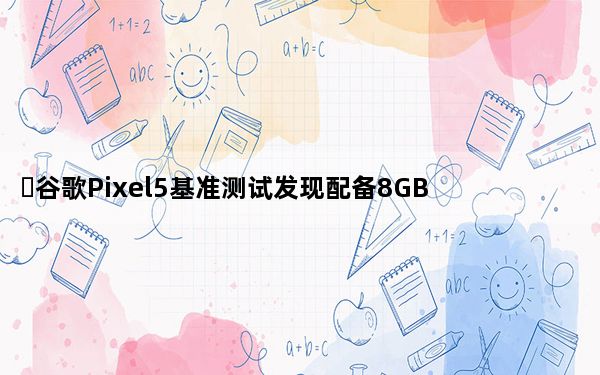 ​谷歌Pixel5基准测试发现配备8GB内存和骁龙765G