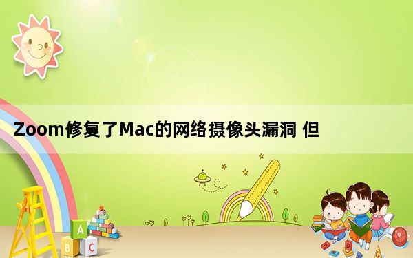 Zoom修复了Mac的网络摄像头漏洞 但安全问题依然存在