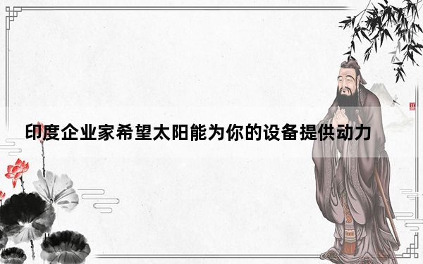 印度企业家希望太阳能为你的设备提供动力