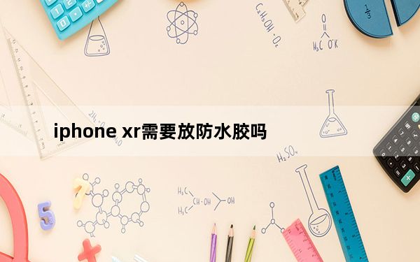 iphone xr需要放防水胶吗_iphone xr防水程度