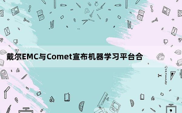 戴尔EMC与Comet宣布机器学习平台合作