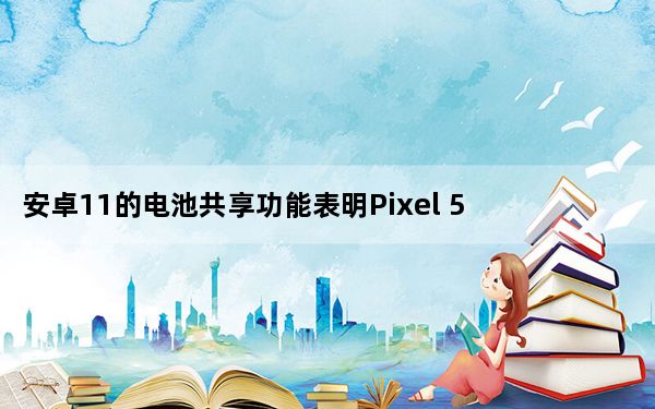 安卓11的电池共享功能表明Pixel 5可能包含反向无线充电