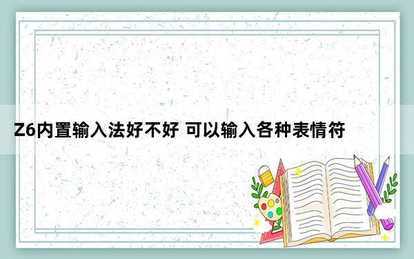Z6内置输入法好不好 可以输入各种表情符号