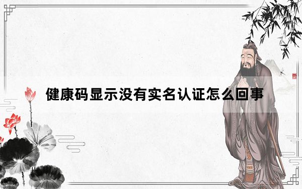 健康码显示没有实名认证怎么回事_健康码未通过实名认证是怎么回事