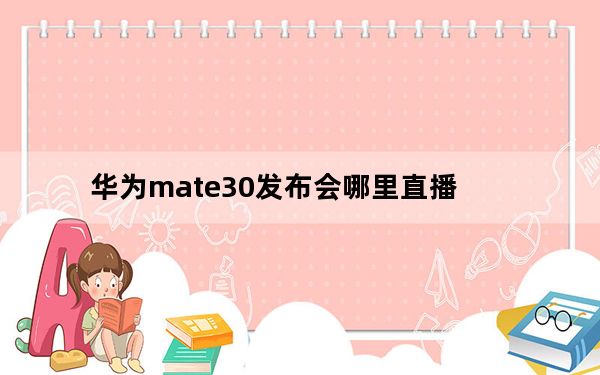华为mate30发布会哪里直播_华为mate30发布会哪里直播