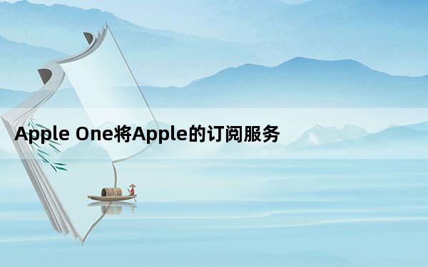 Apple One将Apple的订阅服务整合到一个捆绑中