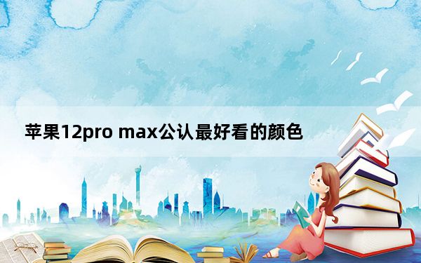 苹果12pro max公认最好看的颜色_iphone11pro max的屏幕刷新率