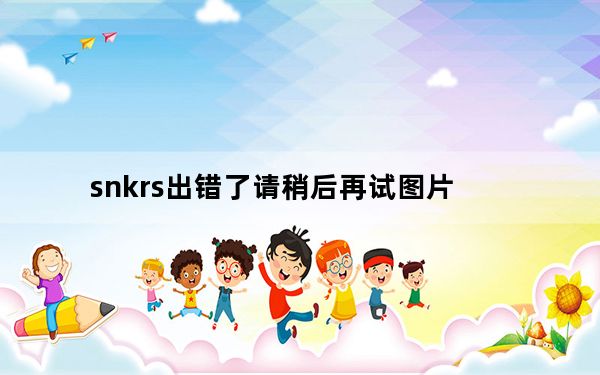 snkrs出错了请稍后再试图片_snkrs一直很抱歉出错了